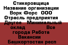 Стикеровщица › Название организации ­ Ворк Форс, ООО › Отрасль предприятия ­ Другое › Минимальный оклад ­ 27 000 - Все города Работа » Вакансии   . Башкортостан респ.,Баймакский р-н